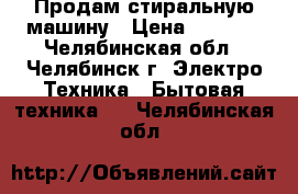 Продам стиральную машину › Цена ­ 4 000 - Челябинская обл., Челябинск г. Электро-Техника » Бытовая техника   . Челябинская обл.